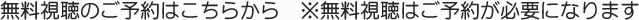 無料視聴のご予約はこちらから　※無料視聴はご予約が必要になります